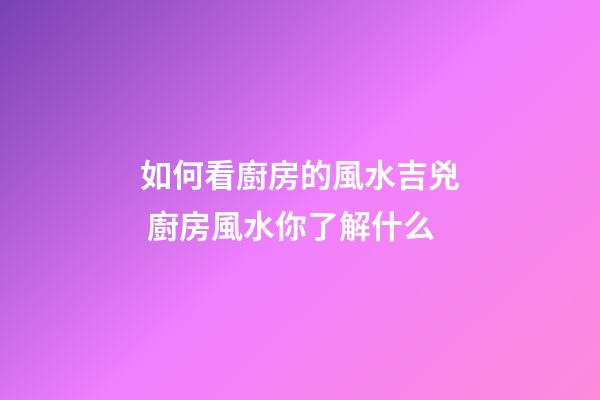 如何看廚房的風水吉兇 廚房風水你了解什么